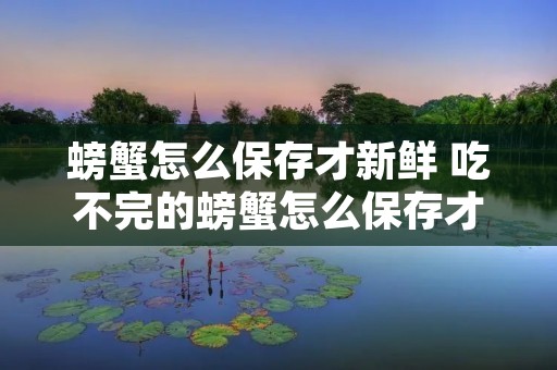 螃蟹怎么保存才新鲜 吃不完的螃蟹怎么保存才新鲜