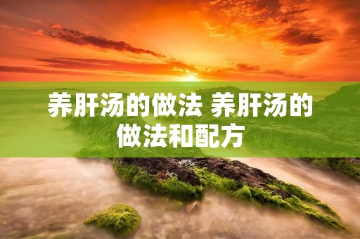 养肝汤的做法 养肝汤的做法和配方