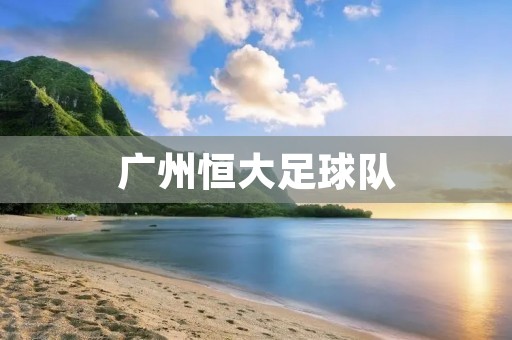 广州恒大足球队:亚洲足坛的佼佼者 广州恒大足球队:亚洲足坛的佼佼者
