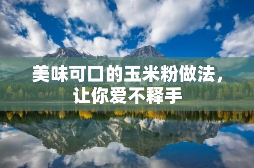 美味可口的玉米粉做法,让你爱不释手 美味可口的玉米粉做法,让你爱不释手