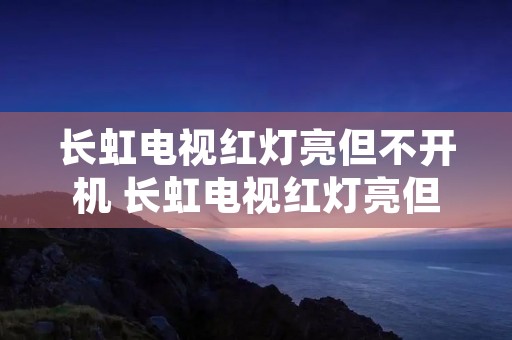 长虹电视红灯亮但不开机 长虹电视红灯亮但不开机什么原因