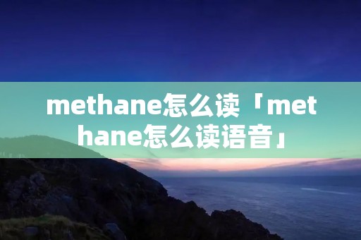 methane怎么读「methane怎么读语音」 methane怎么读「methane怎么读语音」