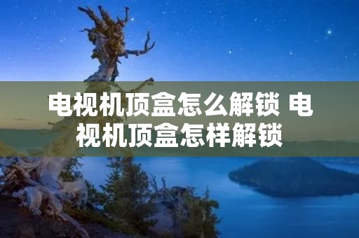 电视机顶盒怎么解锁 电视机顶盒怎样解锁