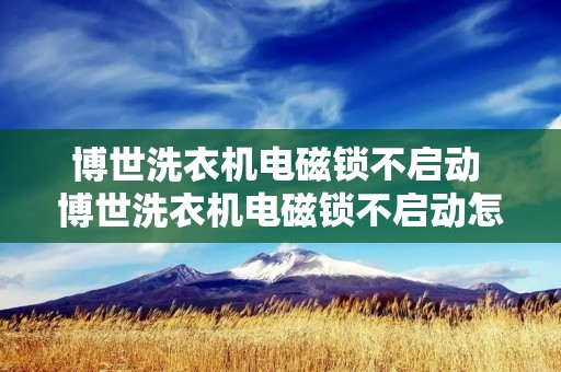 博世洗衣机电磁锁不启动 博世洗衣机电磁锁不启动怎么回事 博世洗衣机电磁锁不启动 博世洗衣机电磁锁不启动怎么回事