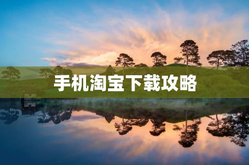手机淘宝下载攻略:轻松学会如何下载手机淘宝