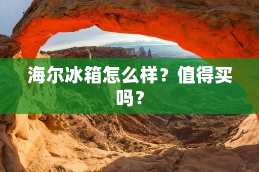 海尔冰箱怎么样？值得买吗？