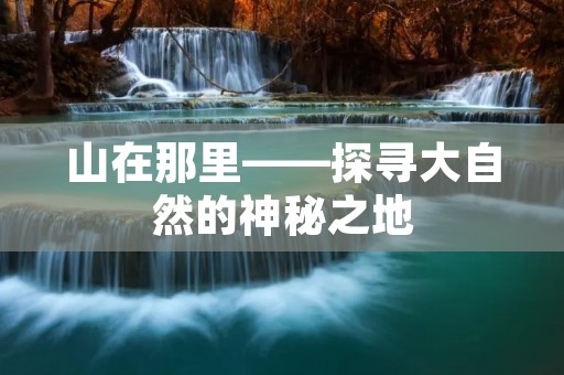 山在那里——探寻大自然的神秘之地