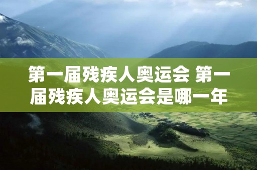 第一届残疾人奥运会 第一届残疾人奥运会是哪一年