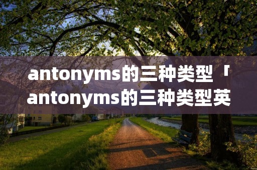 antonyms的三种类型「antonyms的三种类型英文介绍」 antonyms的三种类型「antonyms的三种类型英文介绍」