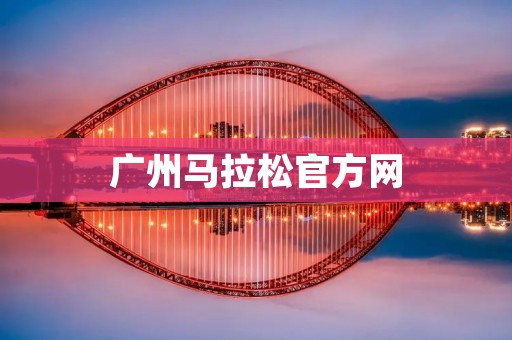 广州马拉松官方网:领略城市魅力,挑战极限 广州马拉松官方网:领略城市魅力,挑战极限