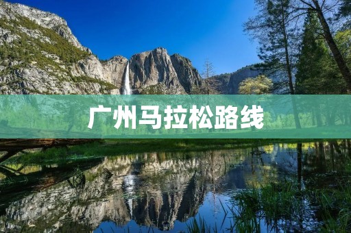 广州马拉松路线:穿越历史与现代的奔跑之旅 广州马拉松路线:穿越历史与现代的奔跑之旅