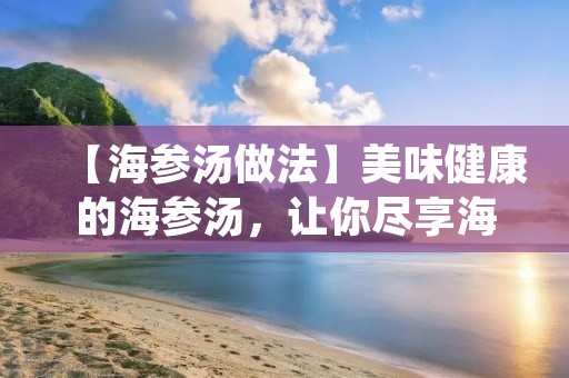 【海参汤做法】美味健康的海参汤,让你尽享海鲜鲜香 【海参汤做法】美味健康的海参汤,让你尽享海鲜鲜香