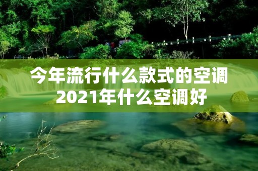 今年流行什么款式的空调 2021年什么空调好 今年流行什么款式的空调 2021年什么空调好