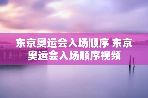 东京奥运会入场顺序 东京奥运会入场顺序视频 东京奥运会入场顺序 东京奥运会入场顺序视频