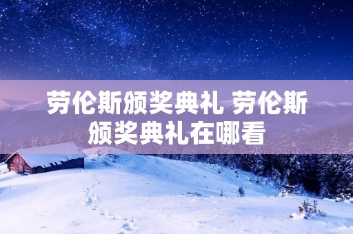 劳伦斯颁奖典礼 劳伦斯颁奖典礼在哪看 劳伦斯颁奖典礼 劳伦斯颁奖典礼在哪看