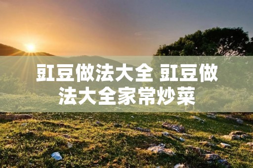 豇豆做法大全 豇豆做法大全家常炒菜