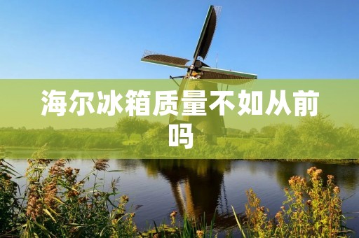 海尔冰箱质量不如从前吗:质量变化的真相揭秘 海尔冰箱质量不如从前吗:质量变化的真相揭秘