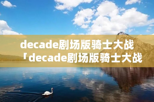 decade剧场版骑士大战「decade剧场版骑士大战彩蛋有么」 decade剧场版骑士大战「decade剧场版骑士大战彩蛋有么」