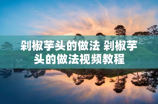 剁椒芋头的做法 剁椒芋头的做法视频教程