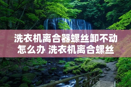 洗衣机离合器螺丝卸不动怎么办 洗衣机离合螺丝怎么拆