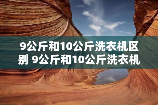 9公斤和10公斤洗衣机区别 9公斤和10公斤洗衣机差多少
