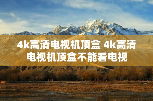 4k高清电视机顶盒 4k高清电视机顶盒不能看电视