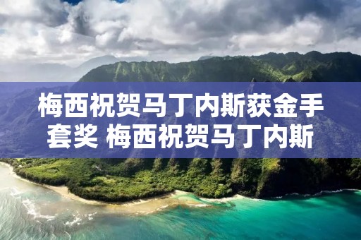 梅西祝贺马丁内斯获金手套奖 梅西祝贺马丁内斯获金手套奖岳阳楼记岳阳楼记