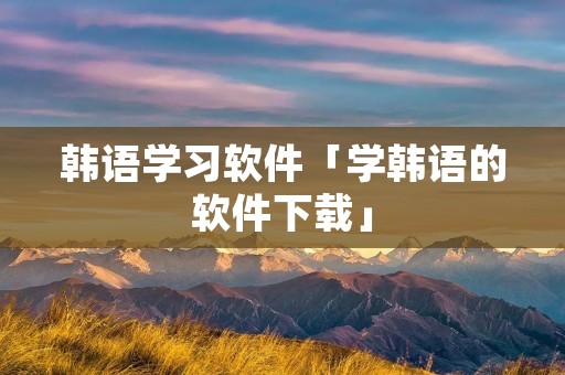 韩语学习软件「学韩语的软件下载」 韩语学习软件「学韩语的软件下载」