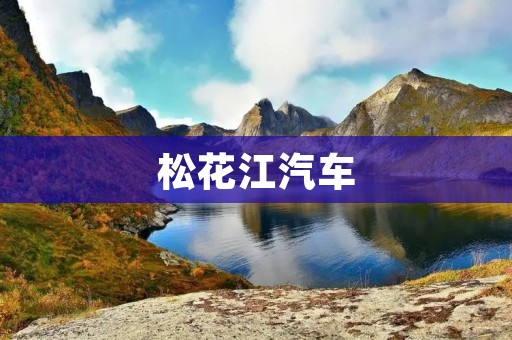松花江汽车：引领汽车行业发展的先锋