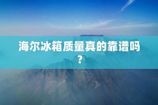 海尔冰箱质量真的靠谱吗？