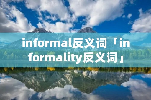 informal反义词「informality反义词」 informal反义词「informality反义词」