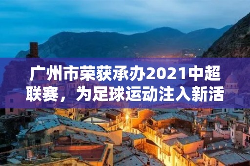 广州市荣获承办2021中超联赛,为足球运动注入新活力 广州市荣获承办2021中超联赛,为足球运动注入新活力