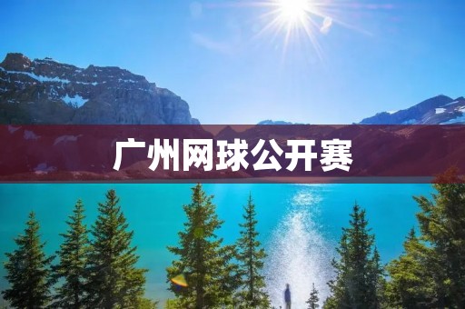 广州网球公开赛:精彩对决引爆体育热潮 广州网球公开赛:精彩对决引爆体育热潮