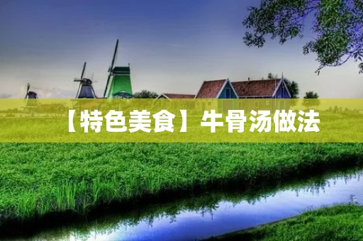 【特色美食】牛骨汤做法:健康美味,滋补身心 【特色美食】牛骨汤做法:健康美味,滋补身心