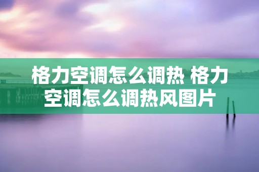 格力空调怎么调热 格力空调怎么调热风图片