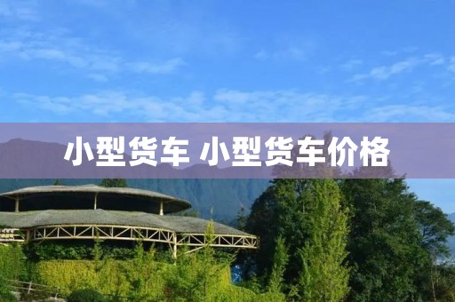 小型货车 小型货车价格 小型货车 小型货车价格