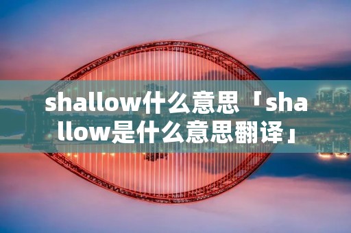 shallow什么意思「shallow是什么意思翻译」