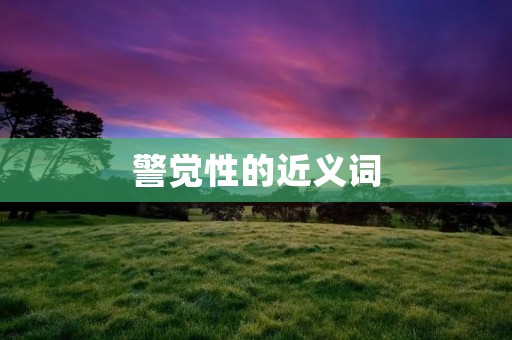 警觉性的近义词:警觉性的同义词包括警觉、警觉性、警觉度、警觉性、警觉心、警觉意识、警觉性、警觉自省、警觉性、警觉性、警觉性、警觉性、警觉性等。这些词语都表达了对周围环境的敏感和警觉,能够及时察觉到潜在的危险或问题。