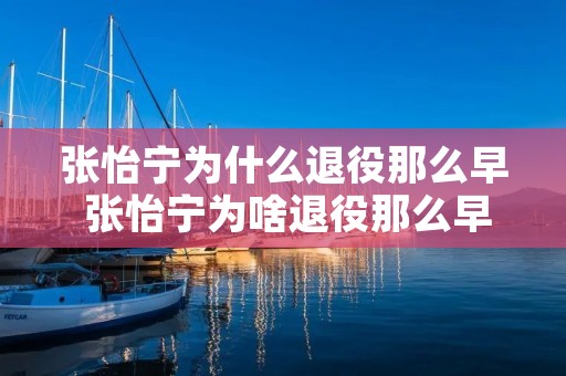 张怡宁为什么退役那么早 张怡宁为啥退役那么早 张怡宁为什么退役那么早 张怡宁为啥退役那么早