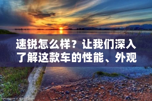 速锐怎么样?让我们深入了解这款车的性能、外观、内饰以及安全性能等方面。速锐是一款由知名汽车品牌推出的紧凑型轿车,它在市场上备受关注。接下来,我们将详细描述速锐的各个方面,帮助你更好地了解这款车型。 速锐怎么样?让我们深入了解这款车的性能、外观、内饰以及安全性能等方面。速锐是一款由知名汽车品牌推出的紧凑型轿车,它在市场上备受关注。接下来,我们将详细描述速锐的各个方面,帮助你更好地了解这款车型。