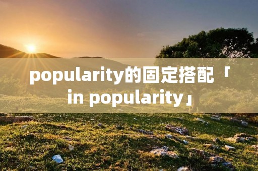 popularity的固定搭配「in popularity」