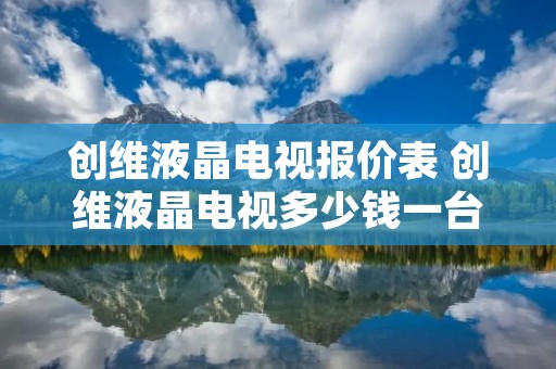 创维液晶电视报价表 创维液晶电视多少钱一台