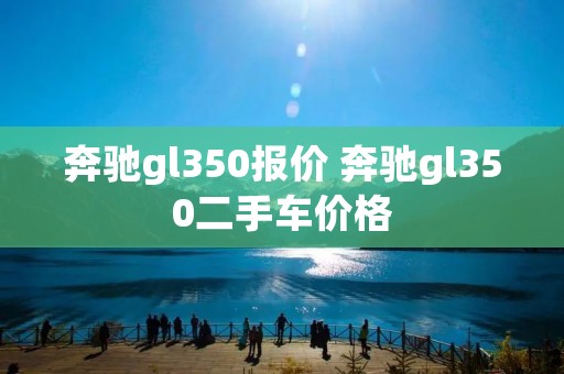 奔驰gl350报价 奔驰gl350二手车价格 奔驰gl350报价 奔驰gl350二手车价格