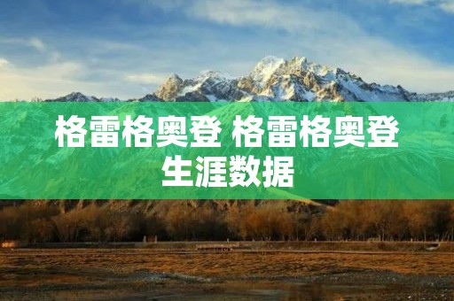 格雷格奥登 格雷格奥登生涯数据 格雷格奥登 格雷格奥登生涯数据