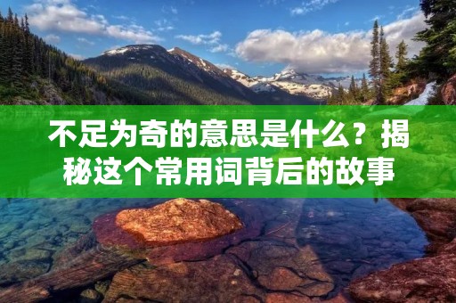 不足为奇的意思是什么?揭秘这个常用词背后的故事
