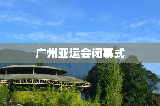 广州亚运会闭幕式：绚丽壮观的华彩谢幕