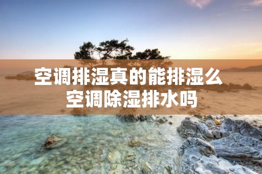 空调排湿真的能排湿么 空调除湿排水吗