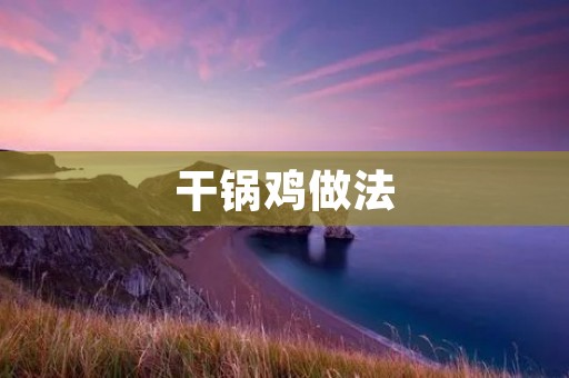 干锅鸡做法：美味麻辣，让你欲罢不能