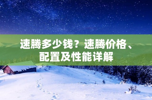 速腾多少钱？速腾价格、配置及性能详解