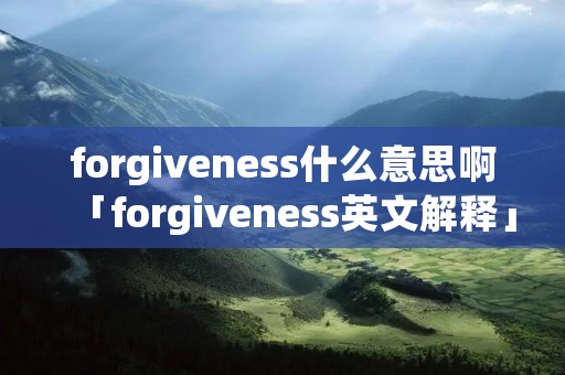forgiveness什么意思啊「forgiveness英文解释」 forgiveness什么意思啊「forgiveness英文解释」